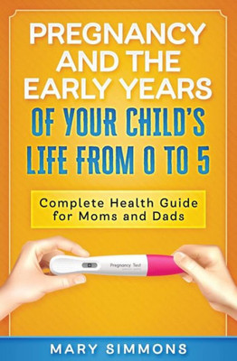 Pregnancy And The Early Years Of Your Child'S Life From 0 To 5 : Complete Health Guide For Moms And Dads