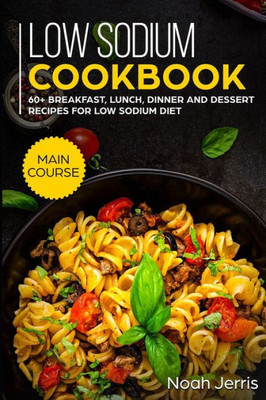 Low Sodium Cookbook : Main Course - 60+ Breakfast, Lunch, Dinner And Dessert Recipes For Low Sodium Diet