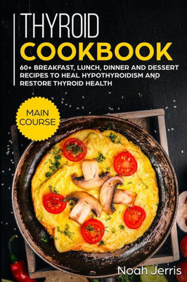 Thyroid Cookbook : Main Course - 60+ Breakfast, Lunch, Dinner And Dessert Recipes To Heal Hypothyroidism And Restore Thyroid Health