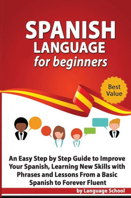 Spanish Language For Beginners : An Easy Step By Step Guide To Improve Your Spanish, Learning New Skills With Phrases And Lessons From A Basic Spanish To Forever Fluent