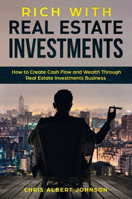 Rich With Real Estate Investments : How To Create Cash Flow And Wealth Through Real Estate Investments Business