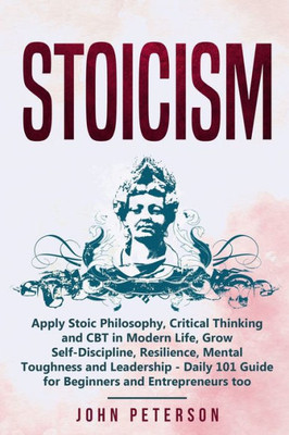 Stoicism : Apply Stoic Philosophy, Critical Thinking And Cbt In Modern Life, Grow Self-Discipline, Resilience, Mental Toughness And Leadership - Daily 101 Guide For Beginners And Entrepreneurs Too