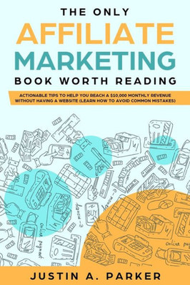 The Only Affiliate Marketing Book Worth Reading : Actionable Tips To Help You Reach A $10,000 Monthly Revenue Without Having A Website (Learn How To Avoid Common Mistakes)