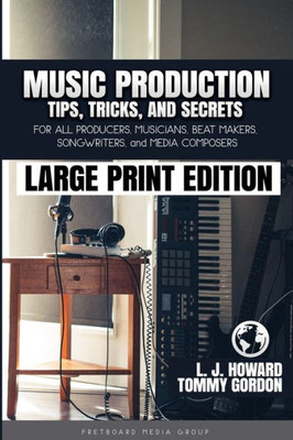 Music Production Tips, Tricks, And Secrets : For All Producers, Musicians, Beat Makers, Songwriters, And Media Composers