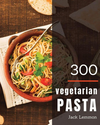 Vegetarian Pasta 300 : Enjoy 300 Days With Amazing Vegetarian Pasta Recipes In Your Own Vegetarian Pasta Cookbook! [Simply Vegetarian Cookbook, Vegetarian Ramen Cookbook]