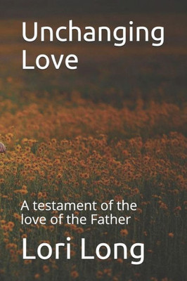 Unchanging Love : A Testament Of The Love Of The Father