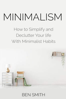 Minimalism : How To Simplify And Declutter Your Life With Minimalist Habits