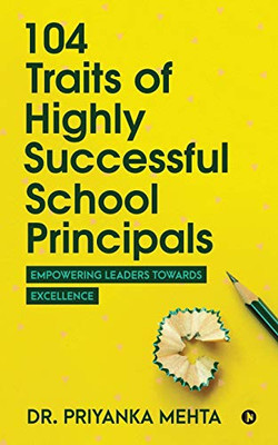 104 Traits of Highly Successful School Principals: Empowering Leaders towards Excellence