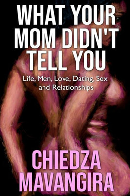 What Your Mom Didn'T Tell You : Life, Men, Love, Dating, Sex And Relationships