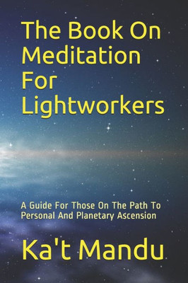 The Book On Meditation For Lightworkers : A Guide For Those On The Path To Personal And Planetary Ascension