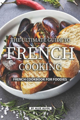 The Ultimate Guide To French Cooking : French Cookbook For Foodies