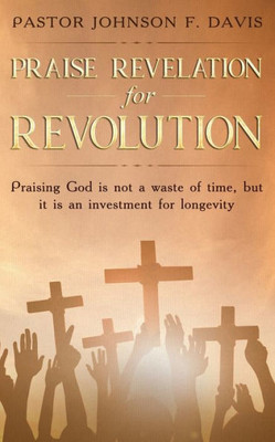 Praise Revelation For Revolution : Praising God Is Not A Waste Of Time, But It Is An Investment For Longevity