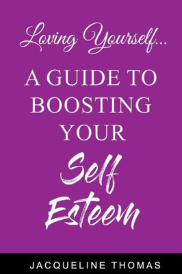 Loving Yourself : A Guide For Boosting Your Self Esteem