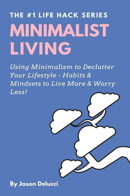 Minimalist Living : Using Minimalism To Declutter Your Lifestyle - Habits And Mindsets To Live More And Worry Less!
