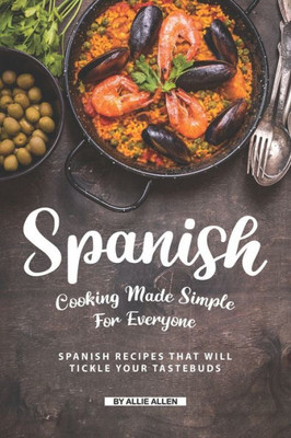 Spanish Cooking Made Simple For Everyone : Spanish Recipes That Will Tickle Your Tastebuds