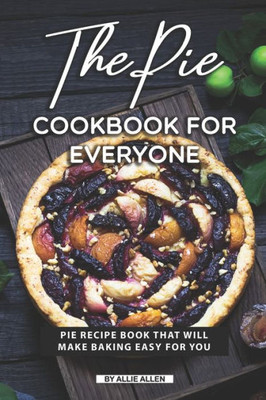 The Pie Cookbook For Everyone : Pie Recipe Book That Will Make Baking Easy For You