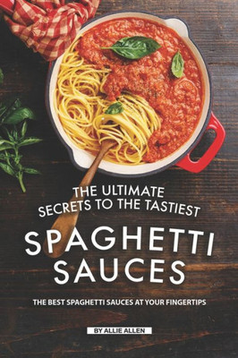 The Ultimate Secrets To The Tastiest Spaghetti Sauces : The Best Spaghetti Sauces At Your Fingertips