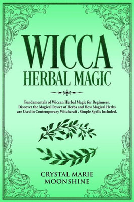 Wicca Herbal Magic : Fundamentals Of Wiccan Herbal Magic For Beginners. Discover The Magical Power Of Herbs And How Magical Herbs Are Used In Contemporary Witchcraft. Simple Spells Included
