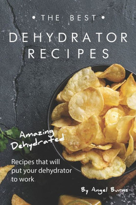The Best Dehydrator Recipes : Amazing Dehydrated Recipes That Will Put Your Dehydrator To Work