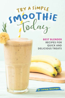 Try A Simple Smoothie Today : Best Blender Recipes For Quick And Delicious Treats