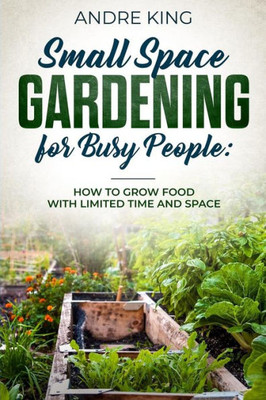 Small Space Gardening For Busy People : Grow Food With Limited Space And Time