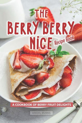 The Berry Berry Nice Recipe Book : A Cookbook Of Berry Fruit Delights