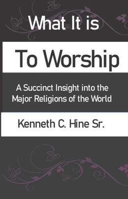 What It Is To Worship : A Succinct Insight Into The Major Religions Of The World