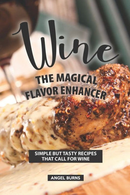 Wine The Magical Flavor Enhancer : Simple But Tasty Recipes That Call For Wine