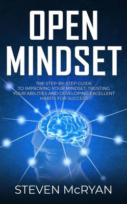 Open Mindset : The Step-By-Step Guide To Improving Your Mindset, Trusting Your Abilities And Developing Excellent Habits For Success