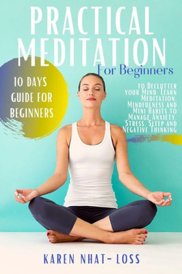 Practical Meditation For Beginners : 10 Days Guide For Beginners To Declutter Your Mind. Learn Meditation, Mindfulness And Mini Habits To Manage Anxiety, Stress, Sleep And Negative Thinking