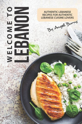 Welcome To Lebanon : Authentic Lebanese Recipes For Authentic Lebanese Cuisine Lovers