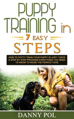 Puppy Training In 7 Easy Steps : How To Potty Train Your Puppy In Just 7 Days A Step By Step Program Everything You Need To Know To Raise The Perfect Dog