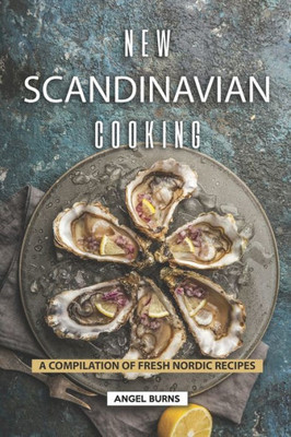 New Scandinavian Cooking : A Compilation Of Fresh Nordic Recipes