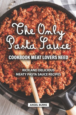 The Only Pasta Sauce Cookbook Meat Lovers Need : Rich And Delicious Meaty Pasta Sauce Recipes