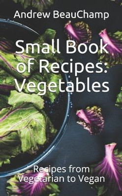 Small Book Of Recipes : Vegetables: Recipes From Vegetarian To Vegan