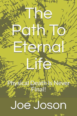 The Path To Eternal Life : Physical Death Is Never Final!