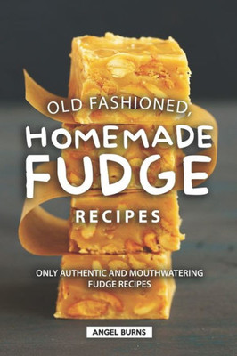 Old Fashioned, Homemade Fudge Recipes : Only Authentic And Mouthwatering Fudge Recipes
