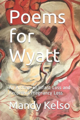 Poems For Wyatt : An Archive Of Infant Loss And Recurrent Pregnancy Loss