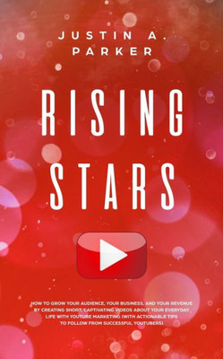 Rising Stars : How To Grow Your Audience, Your Business, And Your Revenue By Creating Short, Captivating Videos About Your Everyday Life With Youtube Marketing