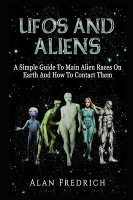 Ufos And Aliens : A Simple Guide To Main Alien Races On Earth And How To Contact Them