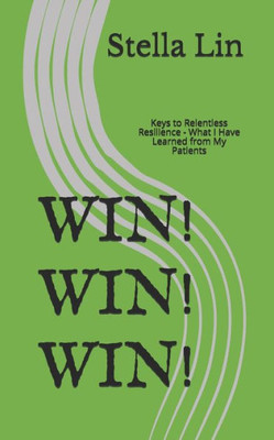 Win! Win! Win! : Keys To Relentless Resilience - What I Have Learned From My Patients