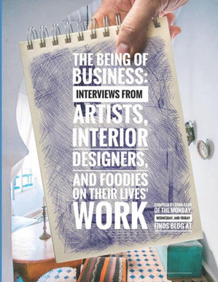 The Being Of Business : Interviews By Artists, Interior Designers, And Foodies On Their Lives' Work