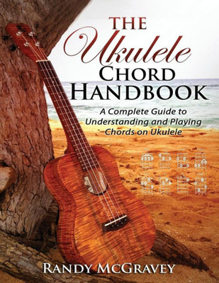 The Ukulele Chord Handbook : A Complete Guide To Understanding And Playing Chords On Ukulele