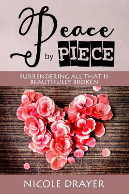 Peace By Piece : Surrendering All That Is Beautifully Broken