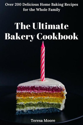 The Ultimate Bakery Cookbook : Over 200 Delicious Home Baking Recipes For The Whole Family