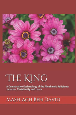 The King : A Comparative Eschatology Of The Abrahamic Religions: Judaism, Christianity And Islam