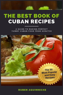 The Best Book Of Cuban Recipes : A Guide To Making Perfect Yummy Cuban Food From Scratch - The 50 Most Popular And Easy Recipes