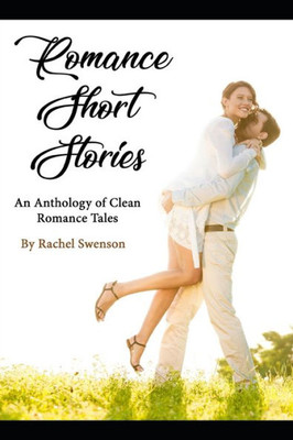 Romance Short Stories : An Anthology Of Clean Romance Tales