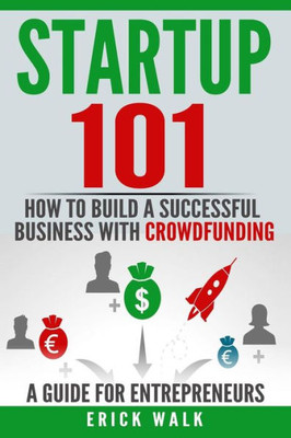 Startup 101 : How To Build A Successful Business With Crowdfunding. A Guide For Entrepreneurs.