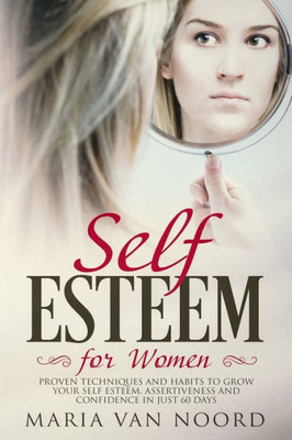 Self Esteem For Women : Proven Techniques And Habits To Grow Your Self Esteem, Assertiveness And Confidence In Just 60 Days